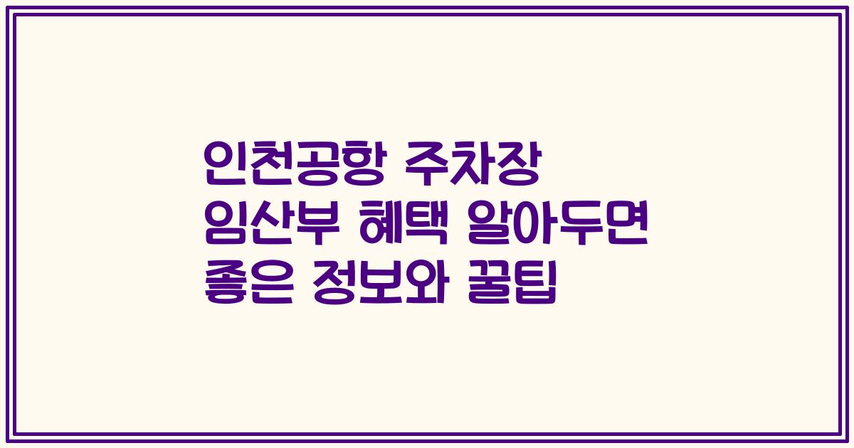 인천공항 주차장 임산부 혜택 알아두면 좋은 정보와 꿀팁